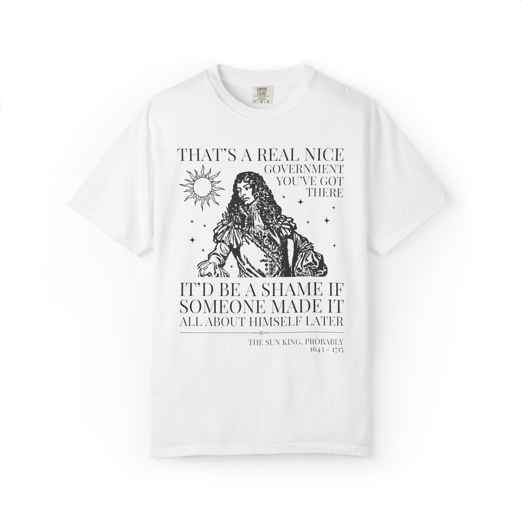 Louis XIV The Sun King French History Tee Shirt: That's a Real Nice Government You've Got There, Absolute Monarchy History Teacher Gift