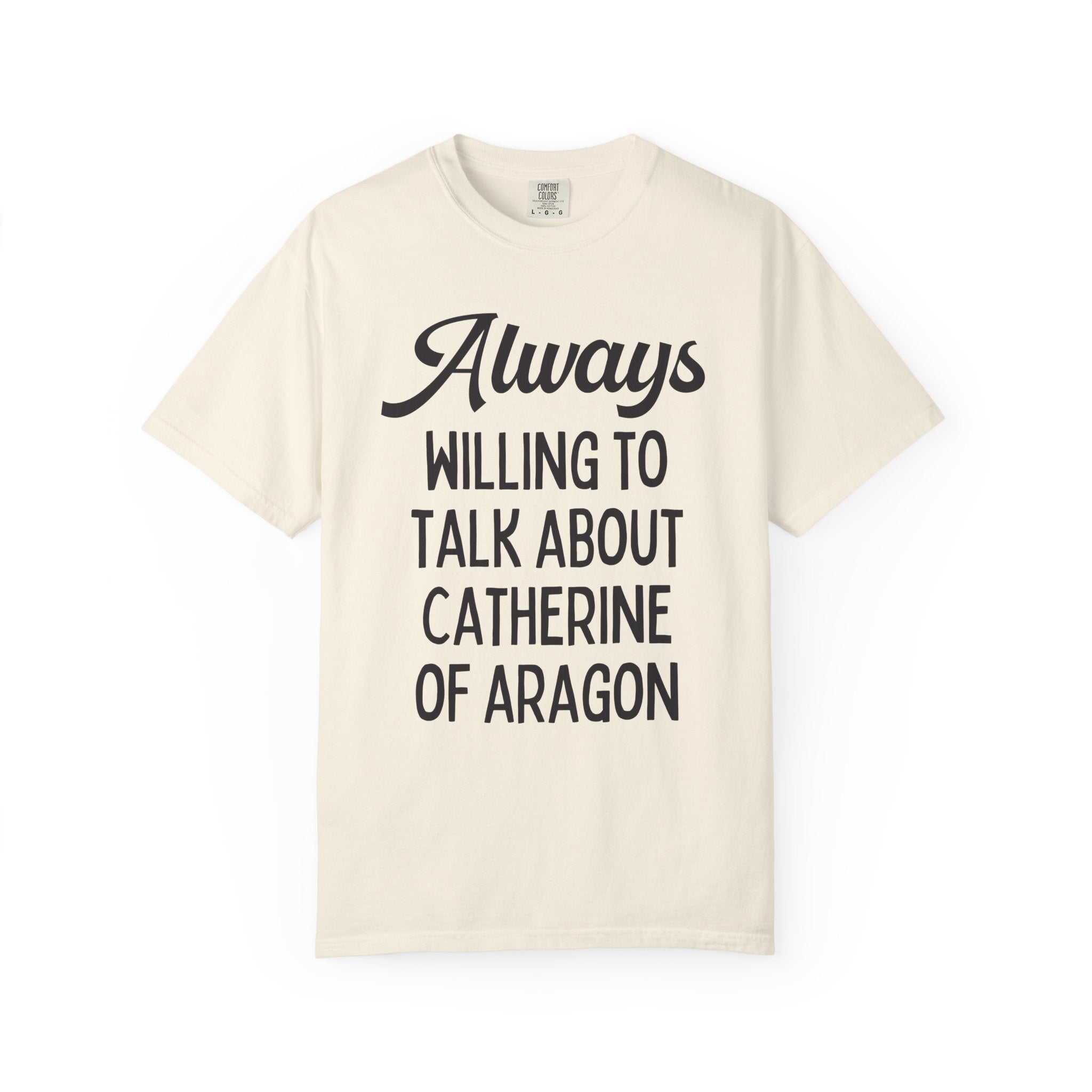 Catherine of Aragon Tee Shirt: Always Willing to Talk About Catherine of Aragon | Funny History Tee for 16th Century English History Teacher - Opal and June