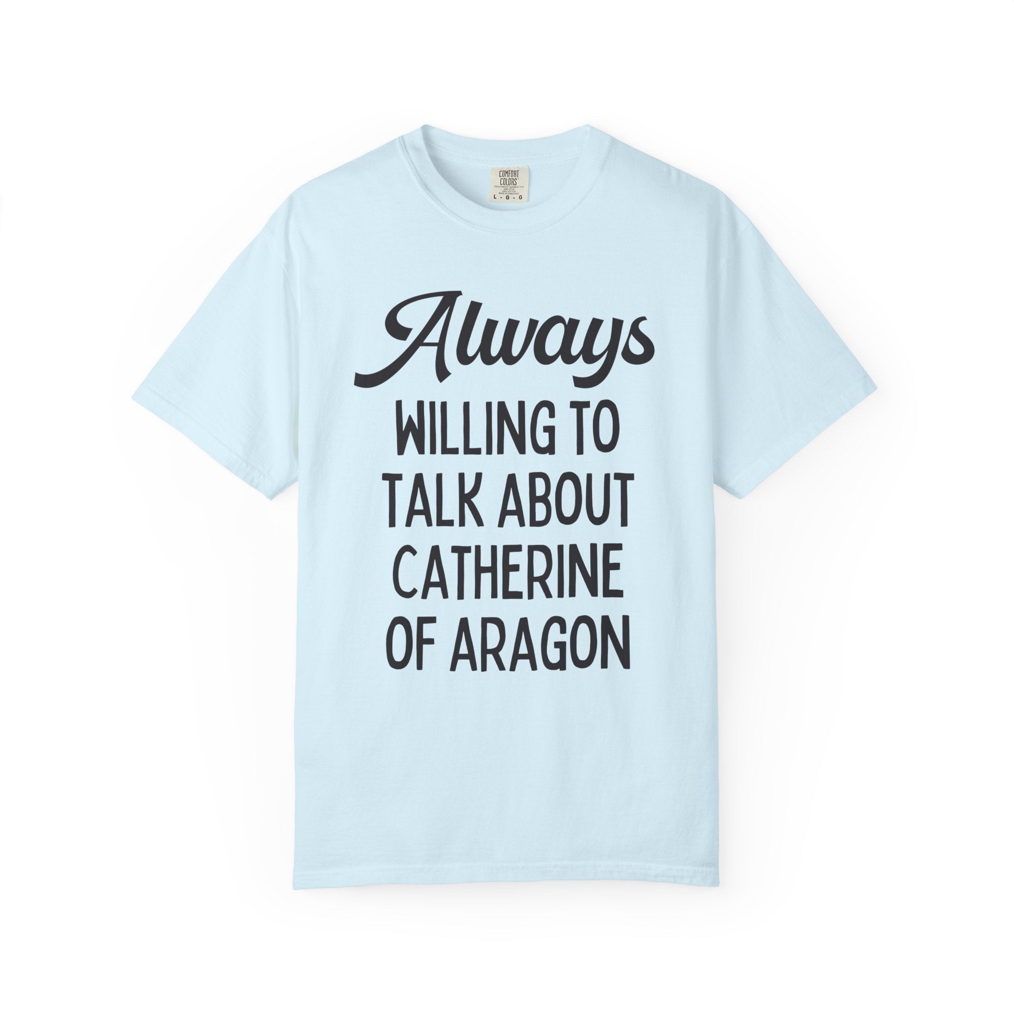 Catherine of Aragon Tee Shirt: Always Willing to Talk About Catherine of Aragon | Funny History Tee for 16th Century English History Teacher - Opal and June