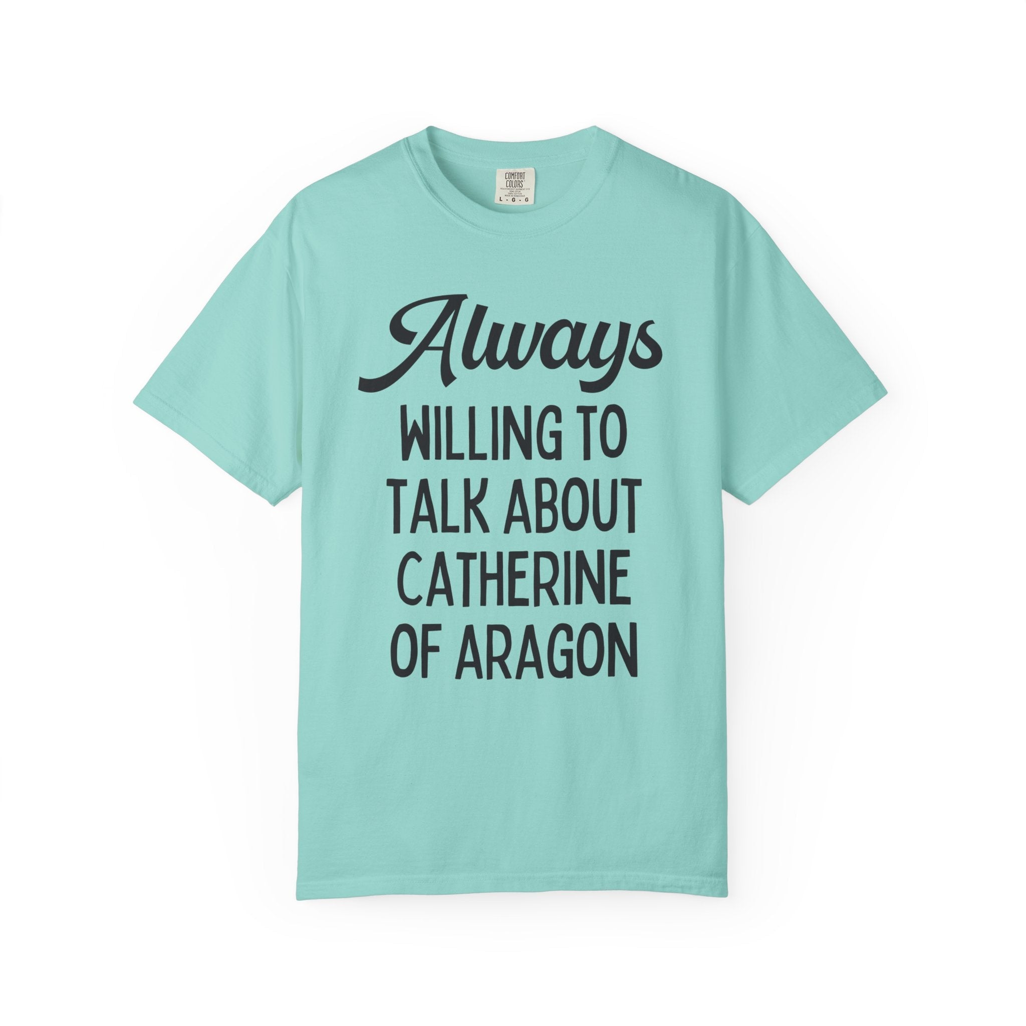 Catherine of Aragon Tee Shirt: Always Willing to Talk About Catherine of Aragon | Funny History Tee for 16th Century English History Teacher - Opal and June