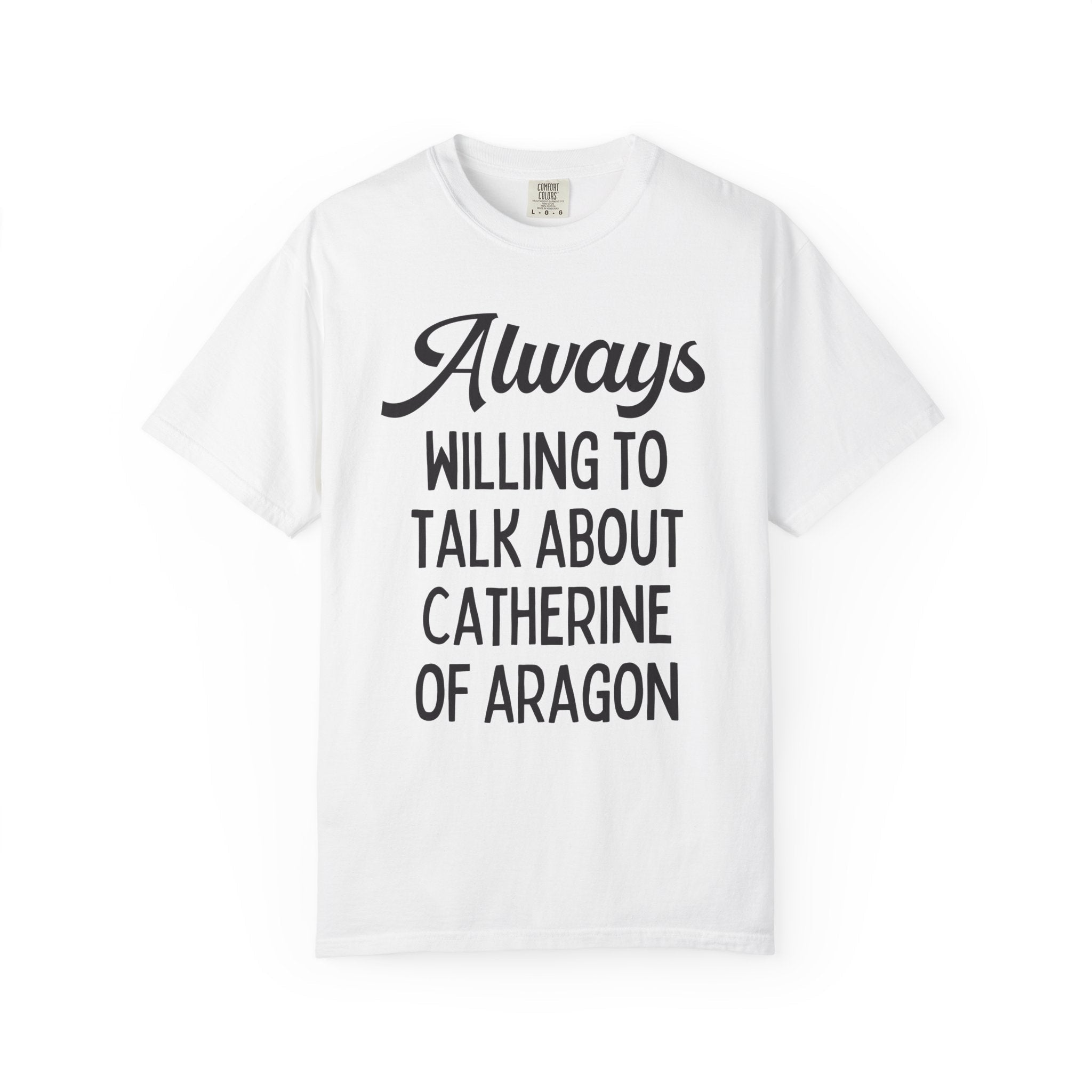 Catherine of Aragon Tee Shirt: Always Willing to Talk About Catherine of Aragon | Funny History Tee for 16th Century English History Teacher - Opal and June