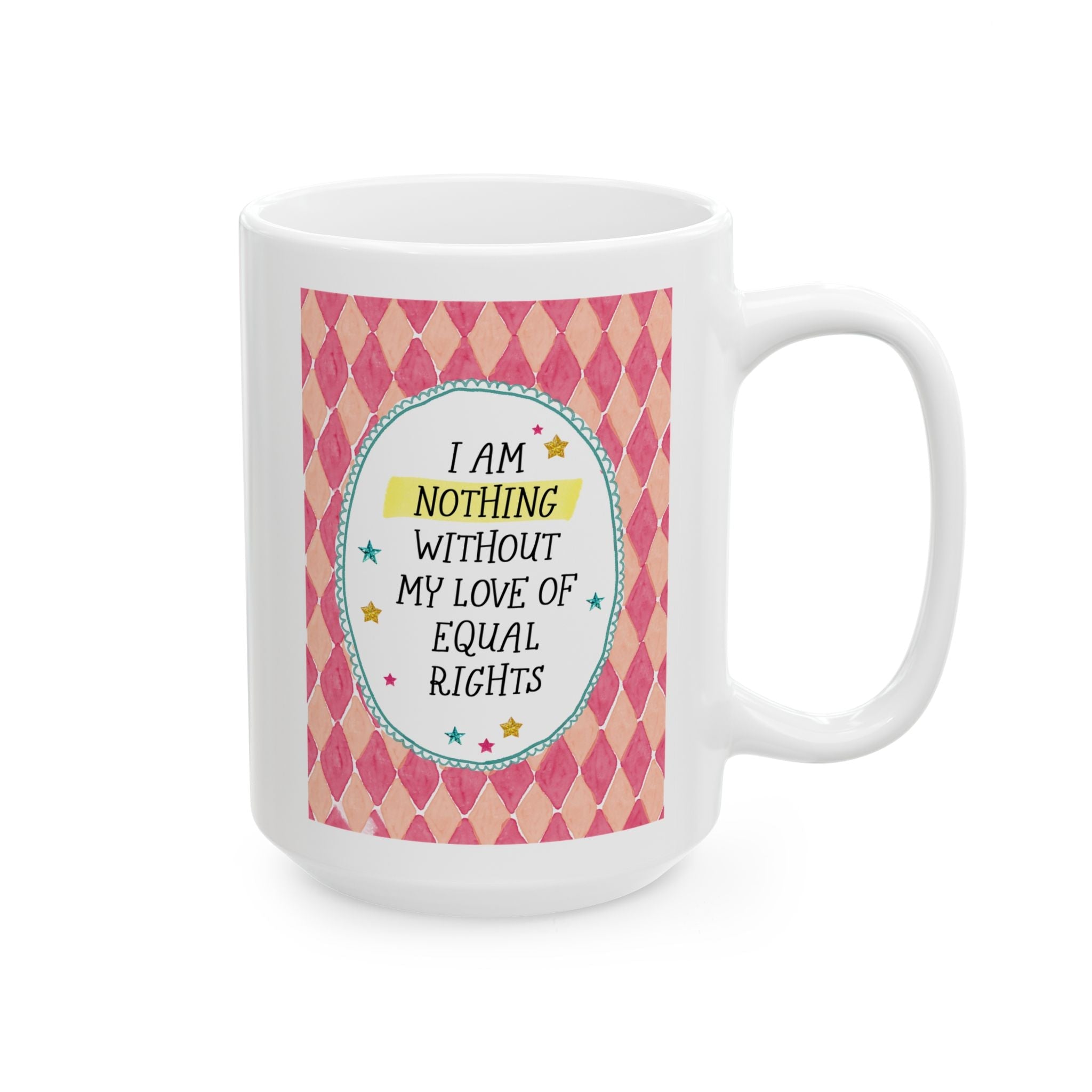 I Am Nothing Without My Love of Equal Rights 15 Oz Coffee Mug for Coffee Lover, Funny Feminist Gift for Leftist, Silly Humanitarian Gift - Opal and June