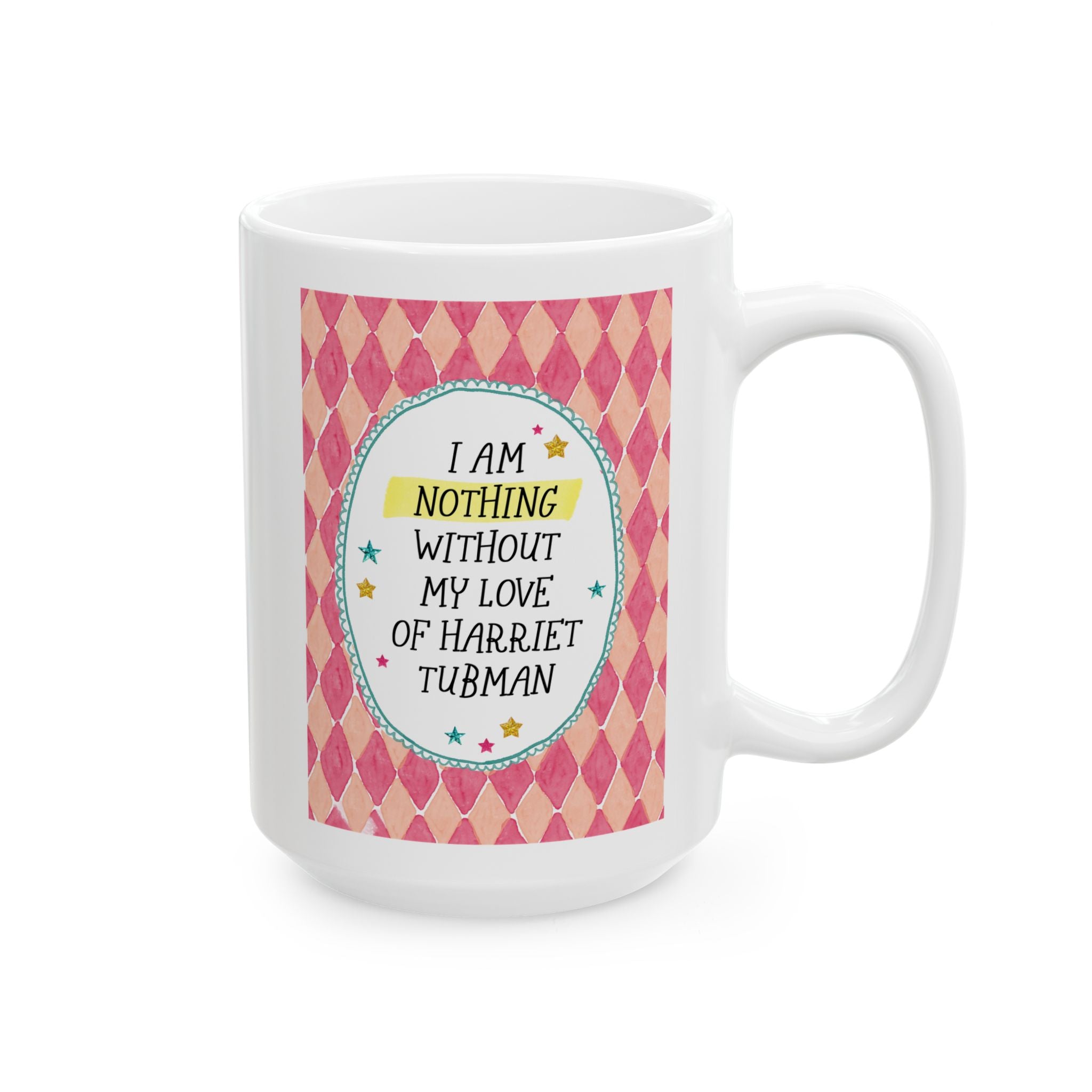 I Am Nothing Without My Love of Harriet Tubman 15 Oz Coffee Mug for Coffee Lover, Cute Black History Month Women's History Month Coffee Mug