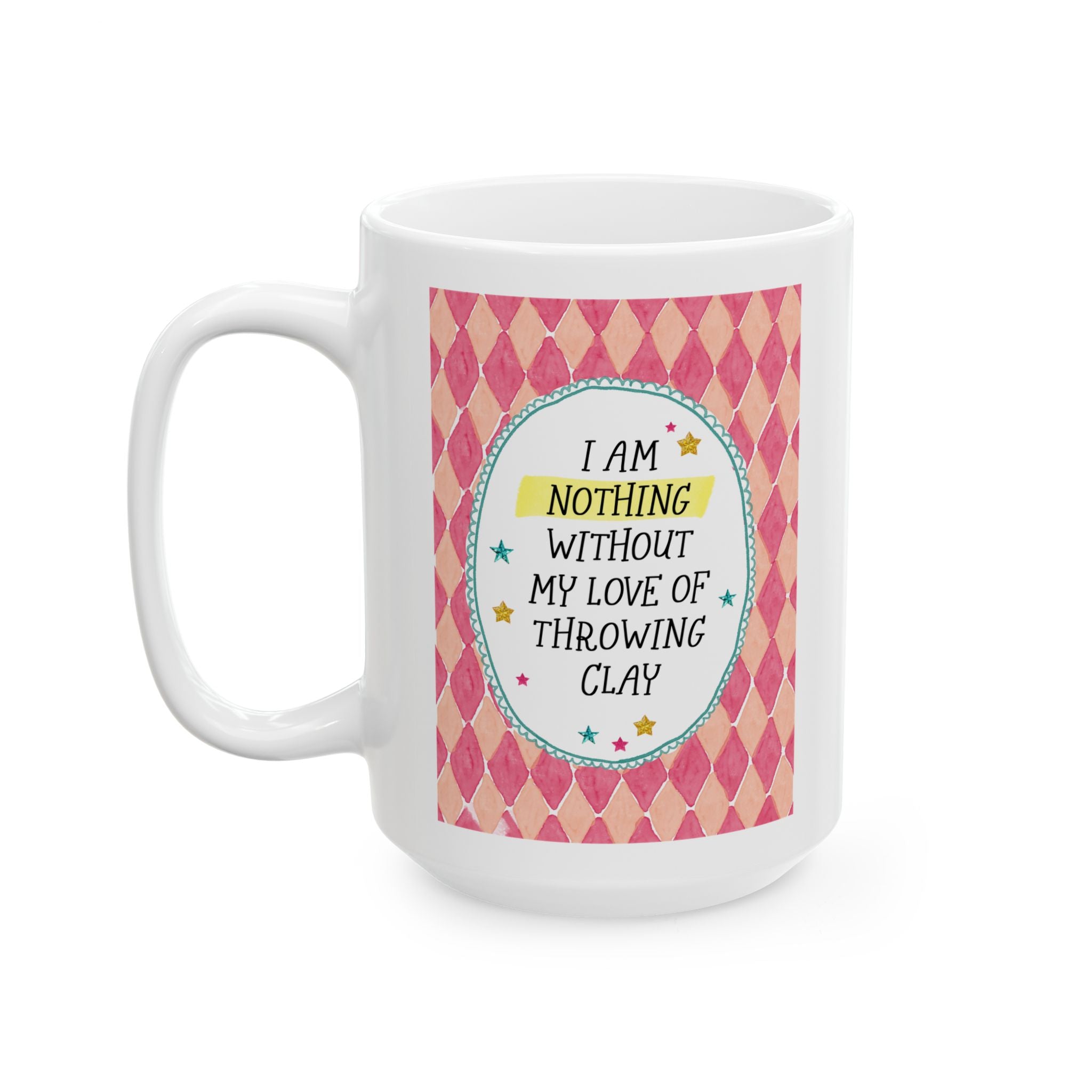 I Am Nothing Without My Love of Throwing Clay 15 Oz Coffee Mug for Coffee Lover, Funny Ceramic Artist Gift for Friend Who Loves Pottery