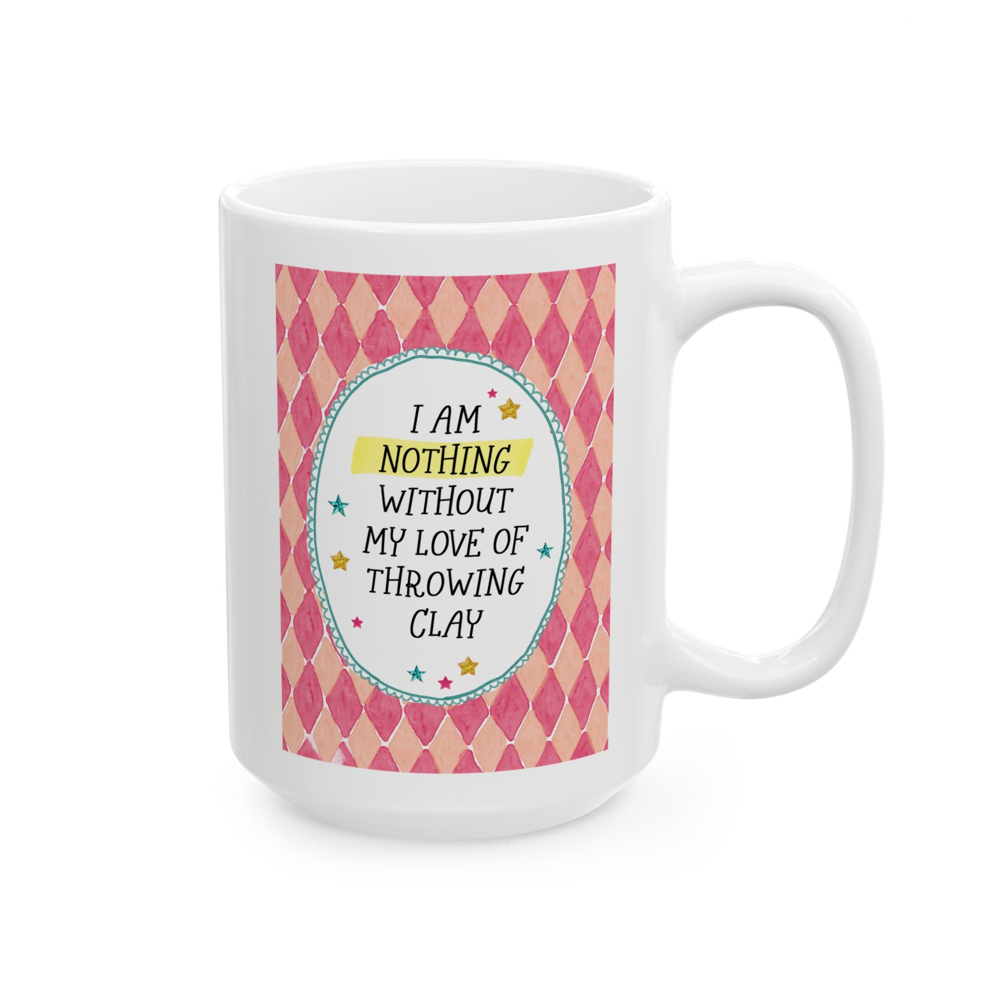 I Am Nothing Without My Love of Throwing Clay 15 Oz Coffee Mug for Coffee Lover, Funny Ceramic Artist Gift for Friend Who Loves Pottery