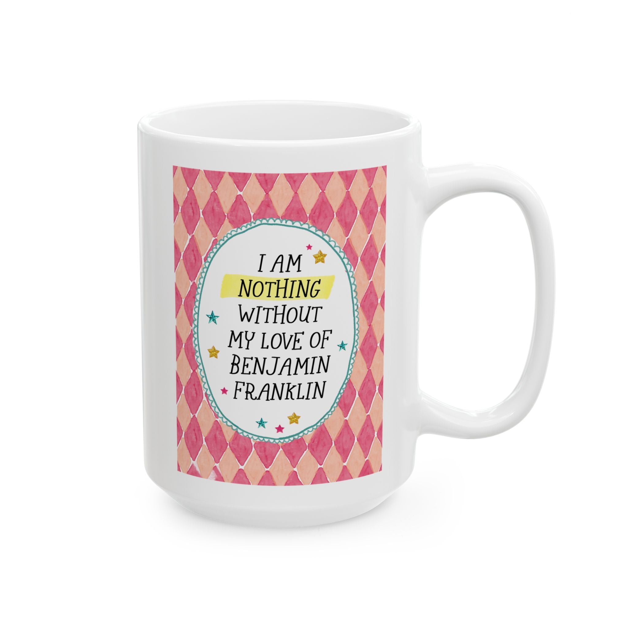 I Am Nothing Without My Love of Benjamin Franklin 15 Oz Coffee Mug for Coffee Lover, Funny American History Buff Gift for Us History Lover