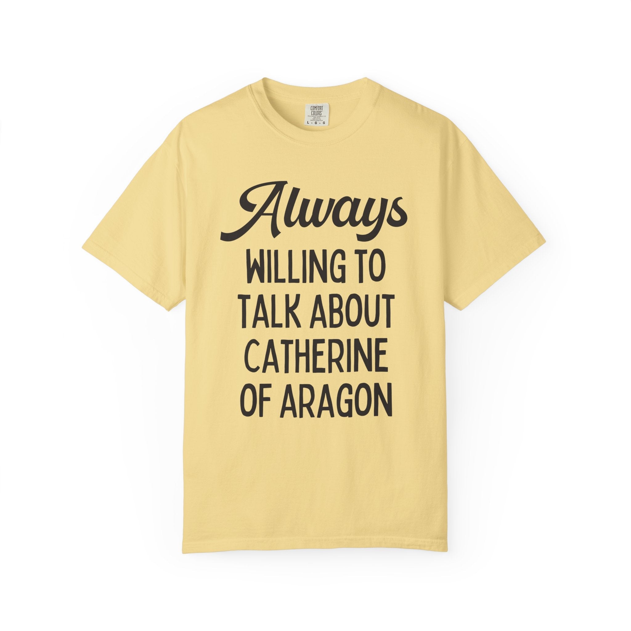 Catherine of Aragon Tee Shirt: Always Willing to Talk About Catherine of Aragon | Funny History Tee for 16th Century English History Teacher - Opal and June