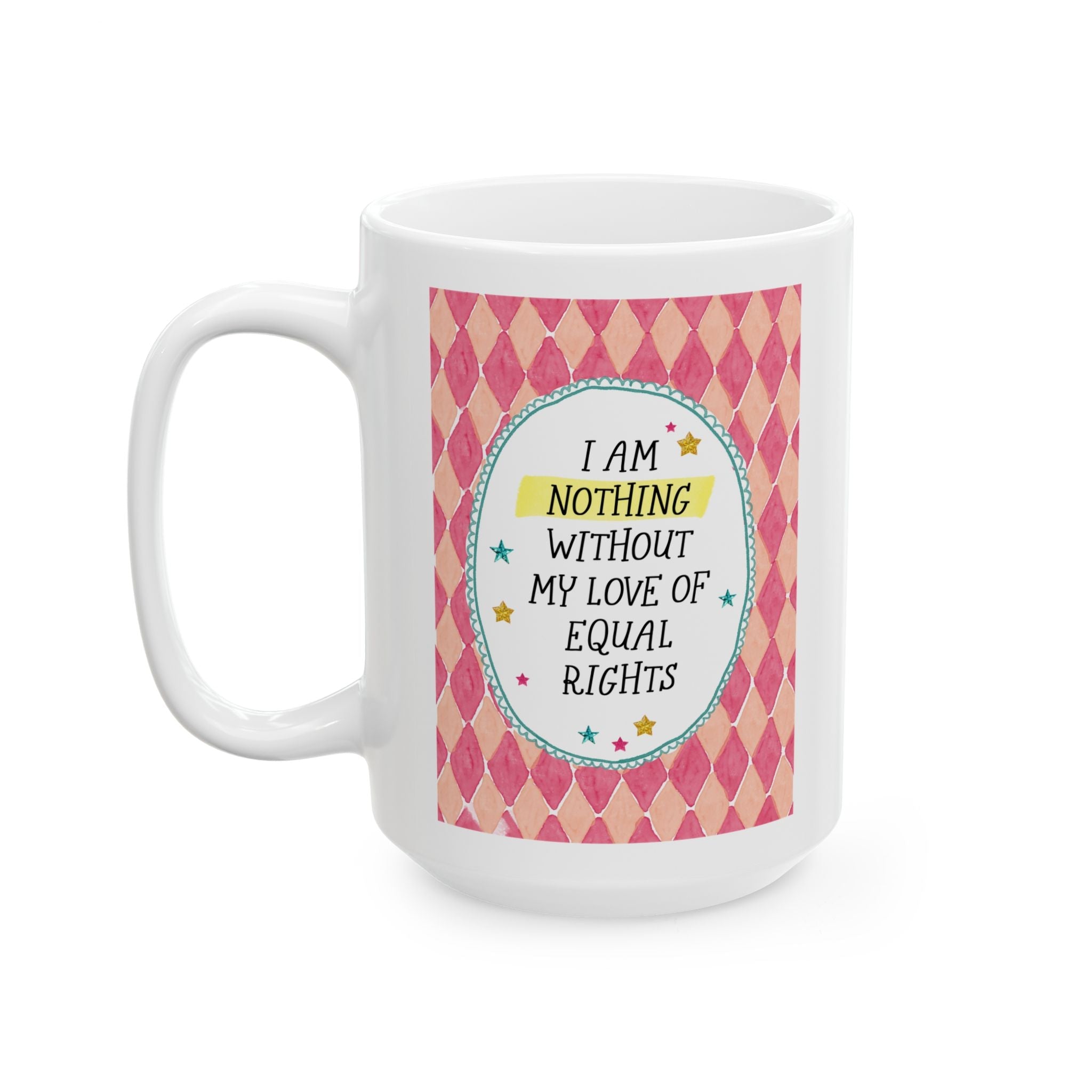 I Am Nothing Without My Love of Equal Rights 15 Oz Coffee Mug for Coffee Lover, Funny Feminist Gift for Leftist, Silly Humanitarian Gift - Opal and June